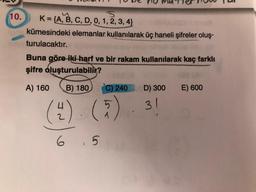 110.
5
K={A, B, C, D, 0, 1, 2, 3, 4}
kümesindeki elemanlar kullanılarak üç haneli şifreler oluş.
turulacaktır.
Buna göre iki-harf ve bir rakam kullanılarak kaç farklı
şifre oluşturulabilir?
A) 160
B) 180
C) 240
D) 300
E) 600
(4) (5) 3
5
1
2
6 5
