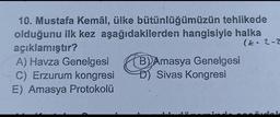 10. Mustafa Kemâl, ülke bütünlüğümüzün tehlikede
olduğunu ilk kez aşağıdakilerden hangisiyle halka
açıklamıştır?
(E. 2-2
A) Havza Genelgesi B) Amasya Genelgesi
C) Erzurum kongresi D) Sivas Kongresi
E) Amasya Protokolü