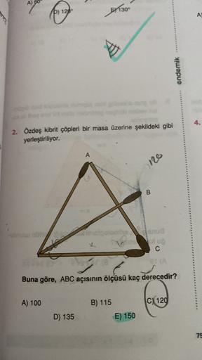 A)
Alba
D) 1200
57130
°
A
endemik
2. Özdeş kibrit çöpleri bir masa üzerine şekildeki gibi
yerleştiriliyor.
A
12
B
le
C
Buna göre, ABC açısının ölçüsü kaç derecedir?
A) 100
B) 115
C) 120
D) 135
E) 150
75
