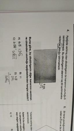 4
Aşağıda verilmiş olan dikdörtgenin bir kenarının uzunluğu 8
santimetredir
. Bu dikdörtgenin alanının ise 80 santimetreka-
reden az olduğu bilinmektedir.
6. Bir kenar uzunluğu a cr
luklan a 3 cm ve 2a cr
8 cm
212
Buna göre, bu dikdörtgenin diğer kenarının santimet-
re cinsinden uzunluğu aşağıdakilerden hangisi olabilir?
Yukanda verilmiş olan
santimetredir.
Ayten'in bu düzgün
ru parçasının uzunlu
sayı değeri aşağıdak
A) 673 12V
B) 11
C) 2/26' 1152
D) 712
2V2
B)
X
A) 10
lunu

