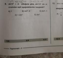 12. sinx + cc
x?
15x +36-O (X-12) (x-2)
9. sin10° = m olduğuna göre, sin 110° nin m
cinsinden eşiti aşağıdakilerden hangisidir?
A) 1
B) 4m2-4
C) 2m2-1
olduğuna
)
E) 2m
A) -
1
8
D) 1-2m2
9) D
10) B
7)D
8)B
-
Trigonometri - 2 -
