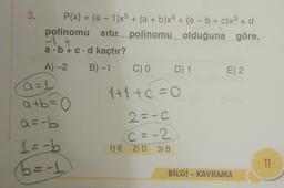 3.
P(x) = (a - 1)x5 + (a + b)x4 + (a - b + c)x3 + d
polinomu sıfır polinomu olduğuna göre,
2
a. b + c d kaçtır?
A-2
B)-1
C)
D) 1
E) 2.
1+1+c=0
a=1
atb=0
a=-b
1 = -b
5=-1
2=-C
C = -2
1) E 2) D 3) B
11
BİLGİ - KAVRAMA