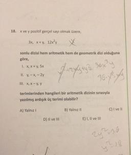 18.
x ve y pozitif gerçel sayı olmak üzere,
3x, x + y, 12x²y
X
sonlu dizisi hem aritmetik hem de geometrik dizi olduğuna
göre,
1. X, X + y, 5x
II. y, - X, - 2y
Fungsinya yang
36.7
III. X, X-y, y
terimlerinden hangileri bir aritmetik dizinin sırasıyla
yazılmış ardışık üç terimi olabilir?
A) Yalnız!
B) Yalnız 11
C) I ve II
D) II ve III
E) I, II ve III
2²36
28