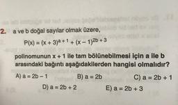 2. a ve b doğal sayılar olmak üzere,
P(x) = (x + 3)a + 1 + (x - 1)2b + 3
-
polinomunun x + 1 ile tam bölünebilmesi için a ile b
arasındaki bağıntı aşağıdakilerden hangisi olmalıdır?
A) a = 2b - 1
B) a = 2b
C) a = 2b + 1
D) a = 2b + 2
E) a = 2b + 3
-