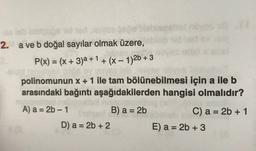 2. a ve b doğal sayılar olmak üzere,
P(x) = (x + 3)a + 1 + (x - 1)2b + 3
-
polinomunun x + 1 ile tam bölünebilmesi için a ile b
arasındaki bağıntı aşağıdakilerden hangisi olmalıdır?
A) a = 2b - 1
B) a = 2b
C) a = 2b + 1
D) a = 2b + 2
E) a = 2b + 3
-
