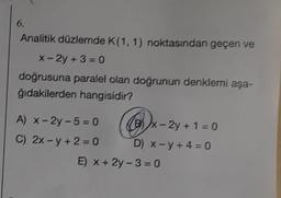 6.
Analitik düzlemde K(1,1) noktasından geçen ve
x-2y +3=0
doğrusuna paralel olan doğrunun denkleri aşa-
ğıdakilerden hangisidir?
A) x - 2y - 5=0 (B) x - 2y + 1 = 0
-
C) 2x -y +2 = 0 D) X-y+ 4 = 0
E) X + 2y-3=0
