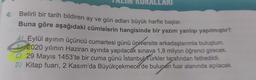 ALLARI
4.
Belirli bir tarih bildiren ay ve gün adları büyük harfle başlar.
Buna göre aşağıdaki cümlelerin hangisinde bir yazım yanlışı yapılmıştır?
A2 Eylül ayının üçüncü cumartesi günü üniversite arkadaşlarımla buluştum.
P2020 yılının Haziran ayında yapılacak sınava 1,8 milyon öğrenci girecek.
C) 29 Mayıs 1453'te bir cuma günü İstanbulürkler tarafından fethedildi.
D) Kitap fuarı, 2 Kasım'da Büyükçekmece de bulunan fuar alanında açılacak.
