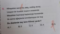 9. Nihayetsiz sanılır bu ateş, müthiş duruş
Uzayan bir busedir insanın ensesinde
Mesafeler kaynayıp kaybolmak hevesinde
Ve sema ağaçlarda kımıldamayan bir kuş
Bu dizelerde kaç tane fiilimsi vardır?
D) 4
E) 5
C) 3
B) 2
A) 1