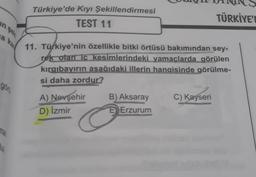 Türkiye'de Kıyı Şekillendirmesi
TEST 11
TÜRKİYE
a kan
11. Türkiye'nin özellikle bitki örtüsü bakımından sey-
rek olan ic kesimlerindeki yamaclarda görülen
kicqibayırın asağıdaki illerin hangisinde görülme-
si daha zordur?
A) Nevşehir
B) Aksaray
C) Kayseri
E Erzurum
gon
D) Izmir
o
ma
