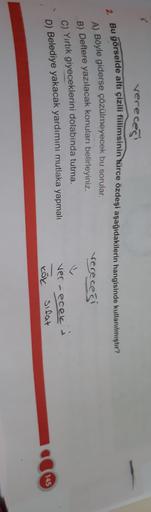 vereces
2. Bu görselde altı çizili filimsinin kürce özdeşi aşağıdakilerin hangisinde kullanılmıştır?
A) Böyle giderse çözülmeyecek bu sorular.
vecececi
B) Deftere yazılacak konuları belirleyiniz.
C) Yırtık giyeceklerini dolabında tutma.
D) Belediye yakacak