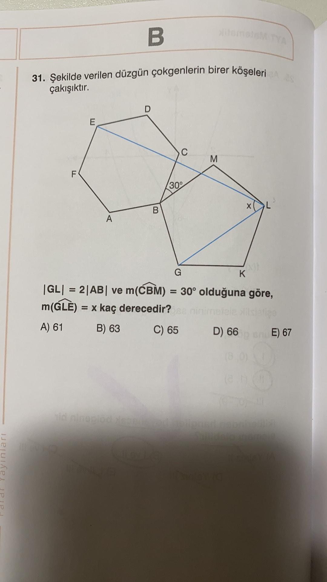 B.
31. Şekilde verilen düzgün çokgenlerin birer köşeleri
çakışıktır.
C
M.
F
30°
X
A
G
K
=
|GL= 2|AB| ve m(CBM) = 30° olduğuna göre,
m(GLE) = x kaç derecedir? ninetele
A) 61
B) 63
C) 65 D) 66
DE) 67
id logo
yinlari
U
