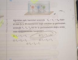 10.
K
L
M.
T,
T2
T3
ds
Ankara Yayıncılık
Ağırlıkları eşit, hacimleri arasında VK >V_ > VM ilişki-
si olan K, L, M cisimlerinin bağlı oldukları ip gerilmeleri
sırasıyla T1, T2, T3 ise bu ip gerilmelerinin doğru sırala-
ması aşağıdakilerden hangisidir?
A) T, > T₂ > T3 B) T3>I>>
C) T1 = T2 = T3
D) T1 = T2 > T3
E) T2 > T2 > T1
11