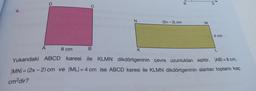 D
B
D
4.
N
(2x - 2) cm
M
4 cm
A
8 cm
B
K
Yukarıdaki ABCD karesi ile KLMN dikdörtgeninin çevre uzunlukları eşittir. \ABI=8 cm,
IMNI = (2x - 2) cm ve İML/= 4 cm ise ABCD karesi ile KLMN dikdörtgeninin alanları toplamı kaç
cm?dir?
