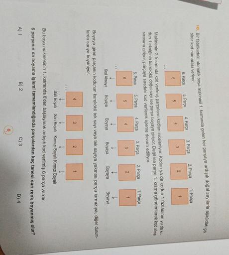 10. Bir fabrikadaki otomatik boya makinesi 1. kısmında gelen her parçaya ardışık doğal sayılarla aşağıdaki gibi
birer kod numarası veriyor.
3. Parça
1. Parça
2. Parça
4. Parça
6. Parça
5. Parça
2
3
4
5
6
Makinenin 2. kısmında kod verilmiş parçaların kodlar