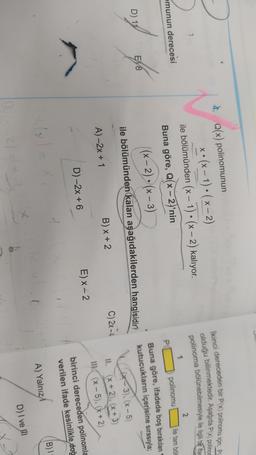 ikinci dereceden bir P(x) polinomu için; PC
olduğu bilinmektedir. Aşağıda P(x) polinor
polinoma bölünebilmesiyle ile ilgili bir ifac
2
ile tam böl
O
4. Q(x) polinomunun
x• (x - 1) • (x - 2)
ile bölümünden (x - 1) • (x - 2) kalıyor.
Buna göre, Q(x - 2)'nin
|(- 2)» (x – 3)
X -
1
-
munun derecesi
P
polinomu
Buna göre, ifadede boş bırakılan
kutucukların içerisine sırasıyla;
X -
by to
EN 8
D) 11
ile bölümünden kalan aşağıdakilerden hangisidir?
C) 2x - 4
B) x + 2
x-3). (X-5
II. (x + 2), (x + 3)
Ilk. (x - 5), (x + 2)
A)-2x + 1
E) X-2
D) - 2x + 6
birinci dereceden polinomla
verilen ifade kesinlikle doğ
B)!
ly!
A) Yalnizi
D) I ve
