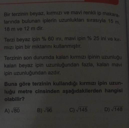 Bir terzinin beyaz, kirmizi ve mavi renkli ip makara-
larında bulunan iplerin uzunlukları sırasıyla 15 m,
18 m ve 12 m dir.
Terzi beyaz ipin % 60 ini, mavi ipin % 25 ini ve kir-
mızı ipin bir miktarını kullanmıştır.
Terzinin son durumda kalan kırmızı ipini