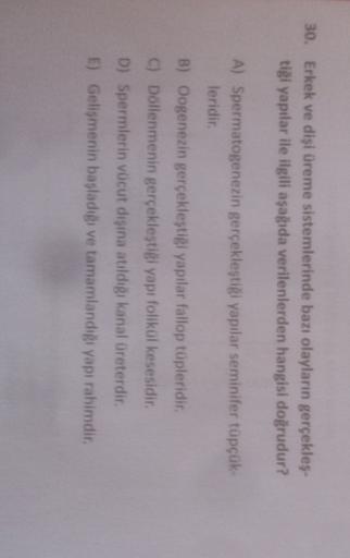 30. Erkek ve dişi üreme sistemlerinde bazı olayların gerçekleş.
tiği yapılar ile ilgili aşağıda verilenlerden hangisi doğrudur?
A) Spermatogenezin gerçekleştiği yapılar seminifer tüpçük-
leridir.
B) Oogenezin gerçekleştiği yapılar fallop tüpleridir.
C) Döl
