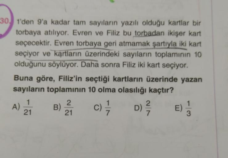 301'den 9'a kadar tam sayıların yazılı olduğu kartlar bir
torbaya atılıyor. Evren ve Filiz bu torbadan ikişer kart
seçecektir. Evren torbaya geri atmamak şartıyla iki kart
seçiyor ve kartların üzerindeki sayıların toplamının 10
olduğunu söylüyor. Daha sonr