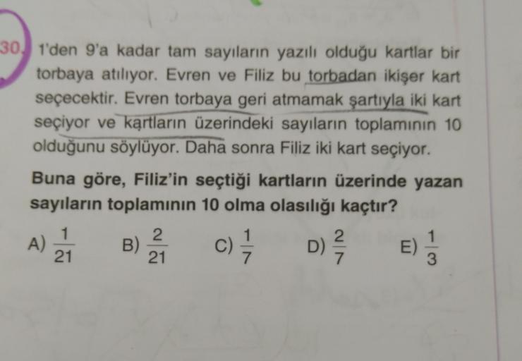 301'den 9'a kadar tam sayıların yazılı olduğu kartlar bir
torbaya atılıyor. Evren ve Filiz bu torbadan ikişer kart
seçecektir. Evren torbaya geri atmamak şartıyla iki kart
seçiyor ve kartların üzerindeki sayıların toplamının 10
olduğunu söylüyor. Daha sonr