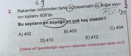63
kare
2.
N(0,124
Rakamları birbirinden farklk üç basamaklı uç doğal sayı-
nin toplamı 608'dir.
Bu sayıların en büyüğü en çok kaç olabilir?
A) 402
B) 403
C) 404
D) 410
E) 412
(Dikkat et! İşaretlediğin sayının rakamları birbirinden farklı mı?)