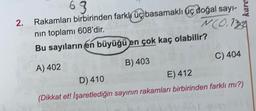 63
kare
2.
N(0,124
Rakamları birbirinden farklk üç basamaklı uç doğal sayı-
nin toplamı 608'dir.
Bu sayıların en büyüğü en çok kaç olabilir?
A) 402
B) 403
C) 404
D) 410
E) 412
(Dikkat et! İşaretlediğin sayının rakamları birbirinden farklı mı?)
