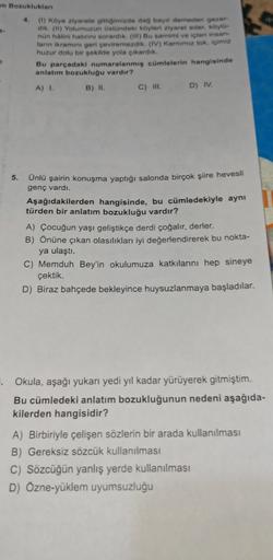 m Bozukluklar
4. (1) Köye ziyarete gittiğimizde dag bayır demeden gezer-
dik. (l) Yolumuzun üstündeki köyleri ziyaret eder, köylo-
nün hâlini hatırını sorardik. (111) Bu samimi ve içten insan-
ların ikramını geri çeviremezdik. (IV) Karnımız tok, içimiz
huz