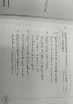 6.
Aşağıdaki dizelerin hangisinde "de" bağlacı neden"
anlamı katmıştır?
cüğü edat
A Kalbim yine üzgün seni andım da derinden
Geçtim yine dün eski hazan bahçelerinden
B) istersen dünyayı çağır imdada
Yeryüzünde sen varsın, bir de ben varım
C) Kaçıp dolaşsan da sen şehir şehir
Bana kalacaksın yine son günü
D) Ömrümüz taş olsa da gide gide yorulur
Bir gün ölüme çıkar bu yolun kivrımları
E) Gökyüzünün başka rengi de varmış
Geç fark ettim taşın sert olduğunu
253
anlış

