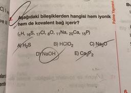 Bu
C) Ive
Palme Yayınevi
1
ve |||
Aşağıdaki bileşiklerden hangisi hem iyonik
hem de kovalent bağ içerir?
GH, 169, 17C1, 80, 11 Na, 20Ca, 15P)
A)HAS
B) HCIOZ C) Nazo
DYNaOH
E) Cagpa
ulani
could
ou sino
ente