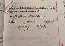 Bu
C) Ive
Palme Yayınevi
1
ve |||
Aşağıdaki bileşiklerden hangisi hem iyonik
hem de kovalent bağ içerir?
GH, 169, 17C1, 80, 11 Na, 20Ca, 15P)
A)HAS
B) HCIOZ C) Nazo
DYNaOH
E) Cagpa
ulani
could
ou sino
ente
