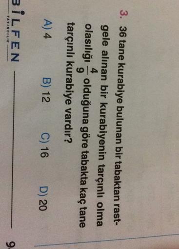 3. 36 tane kurabiye bulunan bir tabaktan rast-
gele alınan bir kurabiyenin tarçınlı olma
4
olasılığı olduğuna göre tabakta kaç tane
tarçınlı kurabiye vardır?
A) 4
B) 12
C) 16
D) 20
BILFEN
9
YAYINCILIK
