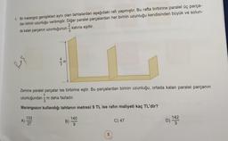 4. Bir marangoz genişlikleri aynı olan tahtalardan aşağıdaki rafı yapmıştır. Bu rafta birbirine paralel üç parça-
dan birinin uzunluğu verilmiştir
. Diğer paralel parçalardan her birinin uzunluğu kendisinden büyük ve solun-
2
da kalan parçanın uzunluğunun katına eşittir.
3
4
E
Bos
Zemine paralel parçalar ise birbirine eştir. Bu parçalardan birinin uzunluğu, ortada kalan paralel parçanın
1
uzunluğundan-m daha fazladır.
3
Marangozun kullandığı tahtanin metresi 9 TL ise rafın maliyeti kaç TL'dir?
133
A)
27
140
B)
9
C) 47
D) 143
192
5
