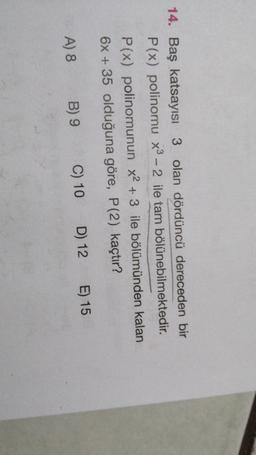 14. Baş katsayısı 3 olan dördüncü dereceden bir
P(x) polinomu x3 - 2 ile tam bölünebilmektedir.
P(x) polinomunun x2 + 3 ile bölümünden kalan
6x + 35 olduğuna göre, P(2) kaçtır?
E) 15
D) 12
A) 8
C) 10
B) 9