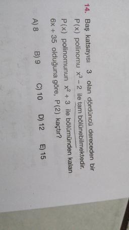 14. Baş katsayısı 3 olan dördüncü dereceden bir
P(x) polinomu x3 - 2 ile tam bölünebilmektedir.
P(x) polinomunun x2 + 3 ile bölümünden kalan
6x + 35 olduğuna göre, P(2) kaçtır?
E) 15
D) 12
A) 8
C) 10
B) 9
