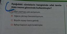 Aşağıdaki cümlelerin hangisinde sıfat tamla-
ması nesne görevinde kullanılmıştır?
Al Yazı yazmayı çok seviyorum.
B) Ağaca çıkmayı beceremiyorum.
C) Büyük sopayı bana getirdi.
D) Bahçe kapısını açık bırakmışlar.
