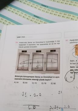 15. C
16.
17. A
38c
DENEME
37. A
16
20 NA 25
728 34
8 DE 948
144
20 E
95C
788
17.8
DENEME 11
35 36
18. C.
37.
TS
38. A
172
8.
30.
91
25.
6.
ÇAP / TYT
30. Aşağıdaki
yazılmış
29. Aralannda Sema ve Ümmühan'ın bulunduğu 5 kişi
aşağıdaki 3 asansöre, her asansörde en az bir kişi
olacak şekilde binecektir.
16
1B
Selin, A
iki kart çe
ton
Selin ve
zan raka
lığı kaçt
A)
Birbiriyle konuşmayan Sema ve Ümmühan'ın aynı
asansöre binmeme olasılığı yüzde kaçtır?
A) 54 B) 64
C) 72 D) 76 E) 90
IL
3! . Onu
3
31
6.9
2.
Il
