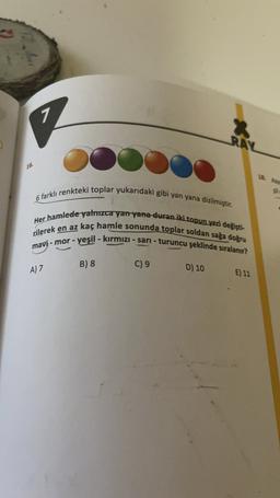 7
RAL
16.
18.
6 farklı renkteki toplar yukarıdaki gibi yan yana dizilmiştir.
Her hamlede yalnızca yan yana duran iki topun yeri değişti-
rilerek en az kaç hamle sonunda toplar soldan sağa doğru
mavi - mor - yeşil - kırmızı - sari - turuncu şeklinde sıralanır?
C) 9
D) 10
E) 11
B) 8
A) 7