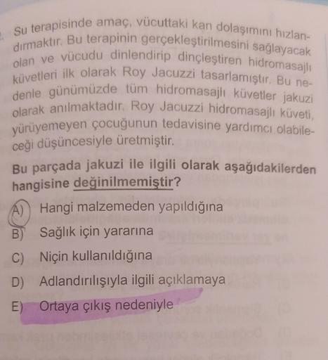 Su terapisinde amaç, vücuttaki kan dolaşımını hızlan-
dırmaktır. Bu terapinin gerçekleştirilmesini sağlayacak
küvetleri ilk olarak Roy Jacuzzi tasarlamıştır. Bu ne-
olan ve vücudu dinlendirip dinçleştiren hidromasajlı
denle günümüzde tüm hidromasajlı küvet
