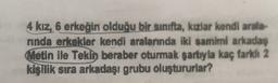 4 kız, 6 erkeğin olduğu bir sinifta, kızlar kendi arala-
ninda erkekler kendi aralarında iki samimi arkadaş
Metin ile Tekin beraber oturmak şartıyla kaç fark 2
kişilik sira arkadaşı grubu oluştururlar?
