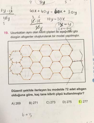 84.12
løy
sy
S
10x+10y - box+ 3oy
3 6
10y-20%
vix
5
102
(2x=y
ox-sy
19. Uzunlukları aynı olan kibrit çöpleri ile aşağıdaki gibi
düzgün altıgenler oluşturularak bir model yapılmıştır.
B
Düzenli şekilde ilerleyen bu modelde 72 adet altigen
olduğuna göre, kaç