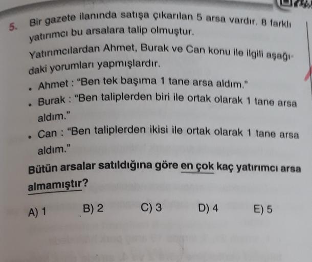 5.
Bir gazete ilanında satışa çıkarılan 5 arsa vardır. 8 farkli
yatırımcı bu arsalara talip olmuştur.
Yatırımcılardan Ahmet, Burak ve Can konu ile ilgili aşağı
Ahmet : "Ben tek başıma 1 tane arsa aldım.
• Burak : "Ben taliplerden biri ile ortak olarak 1 ta