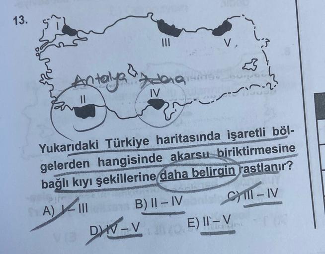 13.
V,
Antalya
Q-
IV
---
Yukarıdaki Türkiye haritasında işaretli böl-
gelerden hangisinde akarsu biriktirmesine
bağlı kıyı şekillerine daha belirgin rastlanır?
A) III
B) II - IV C) ill - IV
CHITIV
DW-
VE) IT-V
V
) V