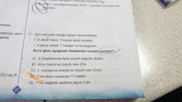 yançapi Phinkinden büyüktür
Klin 1. iyonlaşma enerjisi, A'nin 1. lyonlaşma enerjisinden
Duyüktür
umarası
entlerinin atom
gibidir.
12. Ayni periyotta olduğu bilinen elementlerden
. X alkali metal, y toprak alkali metaldir.
. Z geçiş metali, T halojen ve Q soygazdır.
Buna göre, aşağıdaki ifadelerden hangisi yanlıştır?
A) Z bileşiklerinde farklı pozitif değerlik alabilir.
B) Atom hacmi en büyük olan X'tir.
C) 1. iyonlaşma enerjisi en büyük olan Q'dur.
D) T'nin atom numarası 17 olabilir.
E) Y'nin değerlik elektron sayısı 2'dir.
C) I ve III
37
