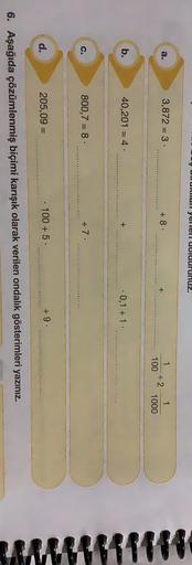 Y UNURallyeler uuldurunuz.
a.
3,872 = 3
+8.
+
1
+2
100
1000
b.
40,201 = 4 .
+
0,1 + 1.
c.
800,7 = 8
+ 7.
d.
205,09 =
100 + 5
+ 9.
N.
6. Aşağıda çözümlenmiş biçimi karışık olarak verilen ondalık gösterimleri yazınız.