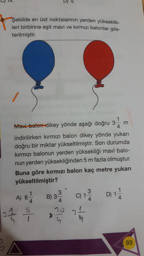 Şekilde en üst noktalarının yerden yükseklik-
leri birbirine eşit mavi ve kırmızı balonlar gös-
terilmiştir.
Mavi balon dikey yönde aşağı doğru 3 m
4
indirilirken kırmızı balon dikey yönde yukarı
doğru bir miktar yükseltilmiştir. Son durumda
kırmızı balonu