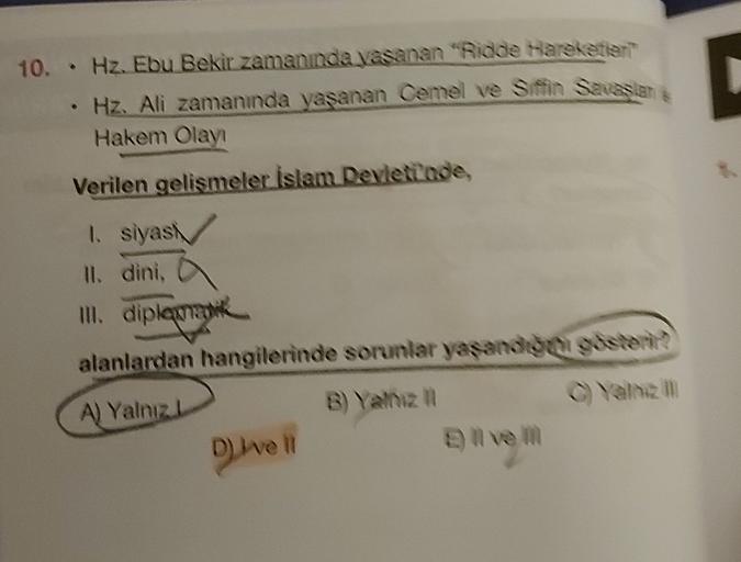 10. • Hz. Ebu Bekir zamanında yasanan "Ridde Hareketter"
Hz. Ali zamanında yaşanan Cemel ve Sistin Sausiant
Hakem Olay
Verilen gelismeler islam DevletCode,
1. siyasi
II. dini
III. diplomatik
alanlardan hangilerinde sorunlar yasandiga odstart?
A) Yalnız
B) Yalniz
D) well
)