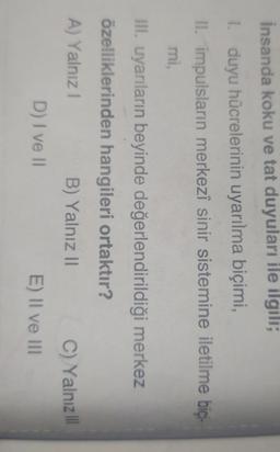 insanda koku ve tat duyuları ile ilgili;
duyu hücrelerinin uyarılma biçimi,
II. impulsların merkezî sinir sistemine iletilme biçi-
mi,
III. uyarıların beyinde değerlendirildiği merkez
özelliklerinden hangileri ortaktır?
A) Yalnız!
B) Yalnız 11
C) Yalnız III
E) Il ve III
D) I ve II
