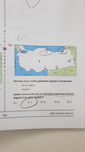 n
110.
KARADENIZ
GORCISTAN
II
V
IV
IRAK
SURİYE
AKDENIZ
Haritada koyu renkle gösterilen alanların hangisinde
sel ve taşkın,
heyelan
afetleri sonucunda can ve mal kaybı yaşanması ihtimali
diğerlerinde daha fazladır?
A) 1
B) 11
D) IV EV
C) III
Diğer Sayfaya Geçiniz.
115