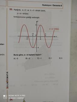 Reaksiyon / Deneme 8
33. Aşağıda, a 0 ve b>0 olmak üzere,
y=a.sin(bx)
fonksiyonunun grafiği verilmiştir.
y = a.sin(bx)
----
AN
70
2
kiler-
sin2a
Buna göre, a + b toplamı kaçtır?
A) -5 B) -3 . C)-1
D) 1
E) 5
ACIL MATEMATIK
REDMI NOTE 9 PRO
AI QUAD CAMERA
34.
