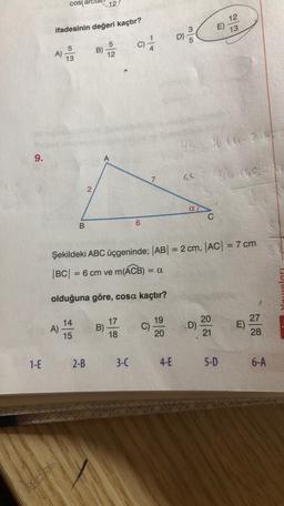 cos
12
12
13
ifadesinin değeri kaçtır?
E)
D)
c)
5
5
B)
12
)
A)
13
4
36111-26
9.
7
36THS
El
2
a
C
B.
=
Şekildeki ABC üçgeninde; |AB| = 2 cm, |AC| = 7 cm
|BC| = 6 cm ve m(ACB) = a
Youniori
olduğuna göre, cosa kaçtır?
17
19
14
15
A)
B)
C)
20
D)
21
27
E)
28
18
20
1-E
2-B
3-C
4-E
5-D
6-A
