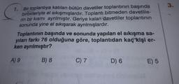 3.
1. Bir toplantıya katılan bütün davetiler toplantının başında
birbirleriyle el sıkışmışlardır
. Toplantı bitmeden davetlile-
rin bir kısmı ayrılmıştır. Geriye kalan davetliler toplantının
sonunda yine el sıkışarak ayrılmışlardır.
Toplantının başında ve sonunda yapılan el sıkışma sa-
yıları farkı 76 olduğuna göre, toplantıdan kaç kişi er-
ken ayrılmıştır?
A) 9
B) 8
C) 7
D) 6
E) 5
